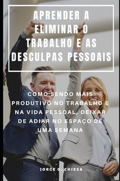 portada Aprender a Eliminar O Trabalho E as Desculpas Pessoais: Como Sendo Mais Produtivo No Trabalho E Na Vida Pessoal, Deixar de Adiar No Espaço de Uma Sema (en Portugués)