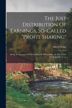 portada The Just Distribution Of Earnings, So-called "profit Sharing": Being An Account Of The Labors Of Alfred Dolge, In The Town Of Dolgeville, U.s.a (en Inglés)