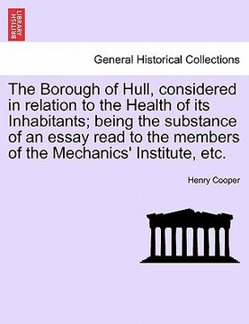 portada the borough of hull, considered in relation to the health of its inhabitants; being the substance of an essay read to the members of the mechanics' in
