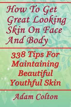 portada How To Get Great Looking Skin On Face And Body: 338 Tips For Maintaining Beautiful Youthful Skin (en Inglés)