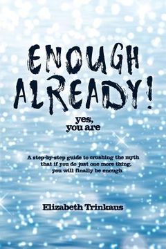 portada Enough Already! Yes, You Are: A Step-By-Step Guide to Crushing the Myth That If You Do Just One More Thing, You Will Finally Be Enough (in English)