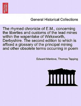 portada the rhymed chronicle of e.m., concerning the liberties and customs of the lead mines within the wapentake of wirksworth, derbyshire. the second editio (en Inglés)