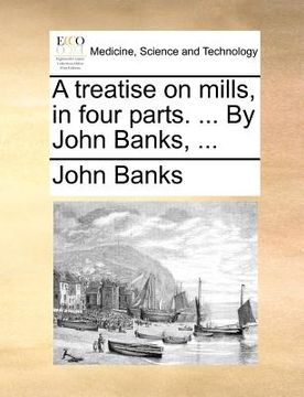 portada a treatise on mills, in four parts. ... by john banks, ... (en Inglés)