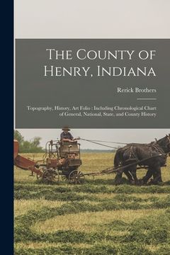 portada The County of Henry, Indiana: Topography, History, Art Folio: Including Chronological Chart of General, National, State, and County History (en Inglés)