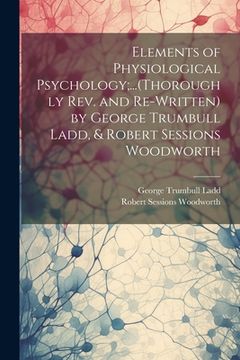 portada Elements of Physiological Psychology;...(Thoroughly Rev. and Re-Written) by George Trumbull Ladd, & Robert Sessions Woodworth (en Inglés)