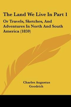 portada the land we live in part 1: or travels, sketches, and adventures in north and south america (1859) (in English)