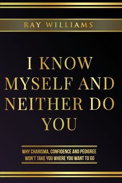 portada I Know Myself and Neither Do You: Why Charisma, Confidence and Pedigree Won't Take You Where You Want To Go (en Inglés)