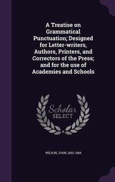 portada A Treatise on Grammatical Punctuation; Designed for Letter-writers, Authors, Printers, and Correctors of the Press; and for the use of Academies and S