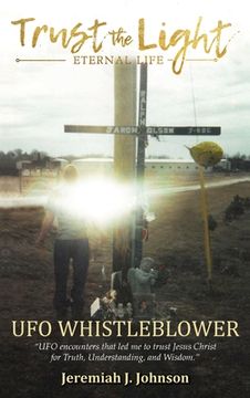 portada Trust The Light - Eternal Life: UFO Whistleblower "UFO Encounters that led me to trust Jesus Christ for Truth, Understanding, and Wisdom." (in English)