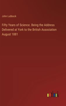 portada Fifty Years of Science. Being the Address Delivered at York to the British Association August 1881 (in English)