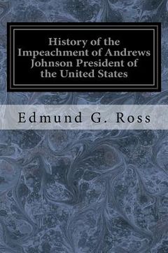 portada History of the Impeachment of Andrews Johnson President of the United States: By the House of Representatives and His Trial by the Senate for High Cri (en Inglés)