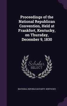 portada Proceedings of the National Republican Convention, Held at Frankfort, Kentucky, on Thursday, December 9, 1830 (en Inglés)