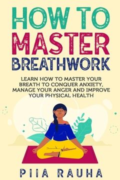 portada How to Master Breathwork: Learn How to Master Your Breath to Conquer Anxiety, Manage Your Anger and Improve Your Physical Health (en Inglés)