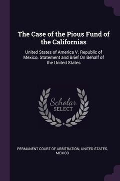 portada The Case of the Pious Fund of the Californias: United States of America V. Republic of Mexico. Statement and Brief On Behalf of the United States (en Inglés)