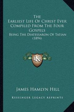 portada the earliest life of christ ever compiled from the four gospels: being the diatessaron of tatian (1894) (en Inglés)