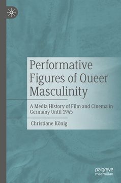 portada Performative Figures of Queer Masculinity: A Media History of Film and Cinema in Germany Until 1945