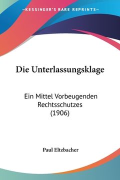 portada Die Unterlassungsklage: Ein Mittel Vorbeugenden Rechtsschutzes (1906) (en Alemán)