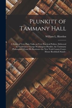 portada Plunkitt of Tammany Hall; a Series of Very Plain Talks on Very Practical Politics, Delivered by Ex-senator George Washington Plunkitt, the Tammany Phi