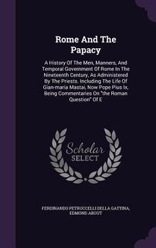 portada Rome And The Papacy: A History Of The Men, Manners, And Temporal Government Of Rome In The Nineteenth Century, As Administered By The Pries (en Inglés)