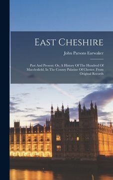 portada East Cheshire: Past And Present: Or, A History Of The Hundred Of Macclesfield, In The County Palatine Of Chester. From Original Recor