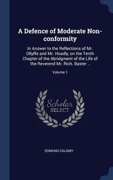portada A Defence of Moderate Non-conformity: In Answer to the Reflections of Mr. Ollyffe and Mr. Hoadly, on the Tenth Chapter of the Abridgment of the Life o (en Inglés)