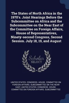 portada The States of North Africa in the 1970's. Joint Hearings Before the Subcommittee on Africa and the Subcommittee on the Near East of the Committee on F (in English)