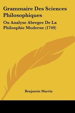 portada Grammaire Des Sciences Philosophiques: Ou Analyse Abregee De La Philosphie Moderne (1749) (en Francés)