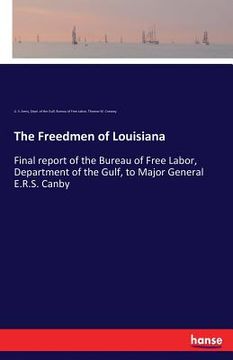 portada The Freedmen of Louisiana: Final report of the Bureau of Free Labor, Department of the Gulf, to Major General E.R.S. Canby (en Inglés)