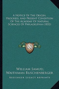 portada a notice of the origin, progress, and present condition of the academy of natural sciences of philadelphia (1852) (en Inglés)