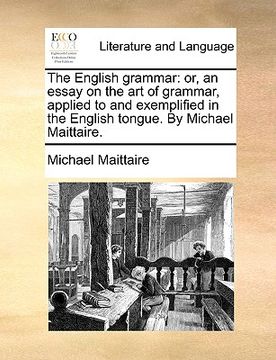 portada the english grammar: or, an essay on the art of grammar, applied to and exemplified in the english tongue. by michael maittaire. (en Inglés)