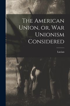 portada The American Union, or, War Unionism Considered (en Inglés)