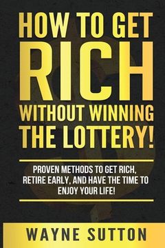portada How To Get Rich Without Winning The Lottery!: Proven Methods To Get Rich, Retire Early, and Have The Time To Enjoy Your Life! (in English)
