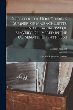 portada Speech of the Hon. Charles Sumner, of Massachusetts, on the Barbarism of Slavery, Delivered in the U.S. Senate, June 4th, 1860; Also, The Republican P (in English)