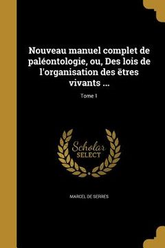 portada Nouveau manuel complet de paléontologie, ou, Des lois de l'organisation des ētres vivants ...; Tome 1 (en Francés)