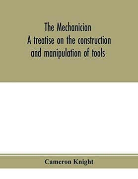 portada The Mechanician, a Treatise on the Construction and Manipulation of Tools, for the use and Instruction of Young Engineers and Scientific Amateurs; And Manufacture of Hand Tools, and the va 