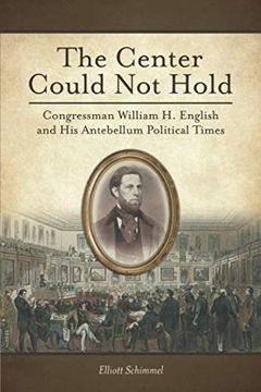 portada The Center Could not Hold: Congressman William h. English and his Antebellum Political Times (in English)