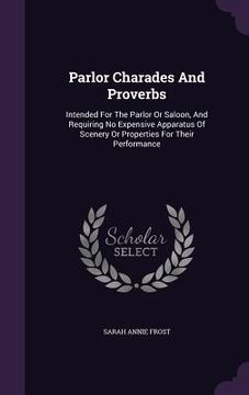 portada Parlor Charades And Proverbs: Intended For The Parlor Or Saloon, And Requiring No Expensive Apparatus Of Scenery Or Properties For Their Performance (en Inglés)