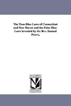 portada the true-blue laws of connecticut and new haven and the false blue-laws invented by the rev. samuel peters, (en Inglés)