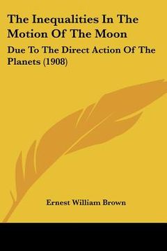 portada the inequalities in the motion of the moon: due to the direct action of the planets (1908) (en Inglés)