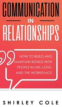 portada Communication In Relationships: How To Build And Maintain Bonds With People In Life, Love, And The Workplace 