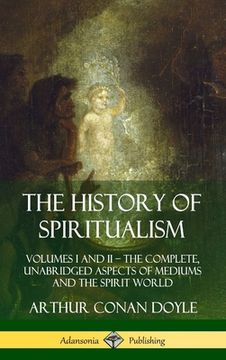 portada The History of Spiritualism: Volumes I and II - The Complete, Unabridged Aspects of Mediums and the Spirit World (Hardcover) (in English)
