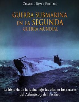 portada Guerra Submarina en la Segunda Guerra Mundial: La historia de la lucha bajo las olas en los teatros del Atlántico y del Pacífico