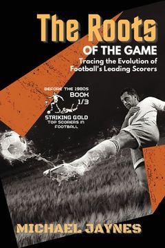 portada The Roots of the Game-Tracing the Evolution of Football's Leading Scorers: The Mavericks and Visionaries Who Shaped the Beautiful Game (en Inglés)