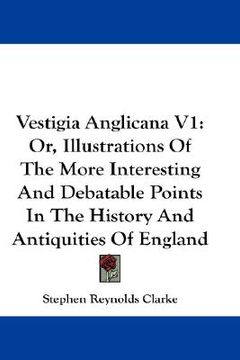 portada vestigia anglicana v1: or, illustrations of the more interesting and debatable points in the history and antiquities of england (in English)