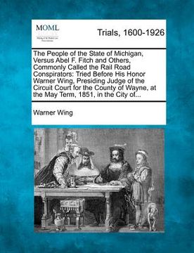portada the people of the state of michigan, versus abel f. fitch and others, commonly called the rail road conspirators: tried before his honor warner wing, (en Inglés)