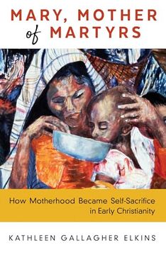 portada Mary, Mother of Martyrs: How Motherhood Became Self-Sacrifice in Early Christianity (en Inglés)
