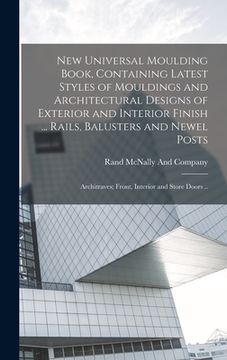 portada New Universal Moulding Book, Containing Latest Styles of Mouldings and Architectural Designs of Exterior and Interior Finish ... Rails, Balusters and (en Inglés)