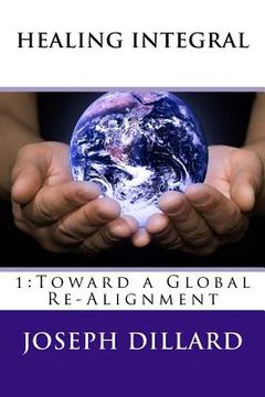 portada Healing Integral: 1: Toward a Global Re-Alignment (in English)