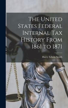 portada The United States Federal Internal Tax History From 1861 to 1871 (en Inglés)