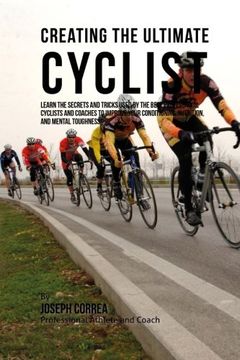 portada Creating the Ultimate Cyclist: Learn the Secrets and Tricks Used by the Best Professional Cyclists and Coaches to Improve Your Conditioning, Nutrition, and Mental Toughness